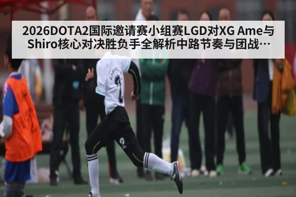2026DOTA2国际邀请赛小组赛LGD对XG Ame与Shiro核心对决胜负手全解析中路节奏与团战输出