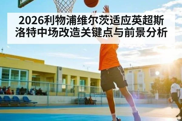 2026利物浦维尔茨适应英超斯洛特中场改造关键点与前景分析