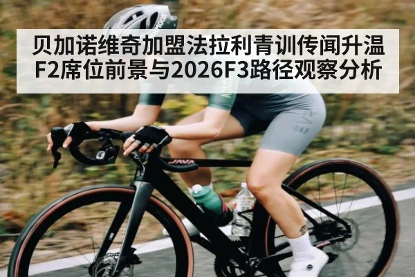 贝加诺维奇加盟法拉利青训传闻升温 F2席位前景与2026F3路径观察分析